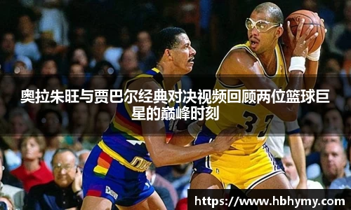 奥拉朱旺与贾巴尔经典对决视频回顾两位篮球巨星的巅峰时刻