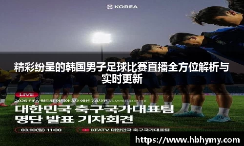 精彩纷呈的韩国男子足球比赛直播全方位解析与实时更新