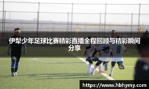 伊犁少年足球比赛精彩直播全程回顾与精彩瞬间分享