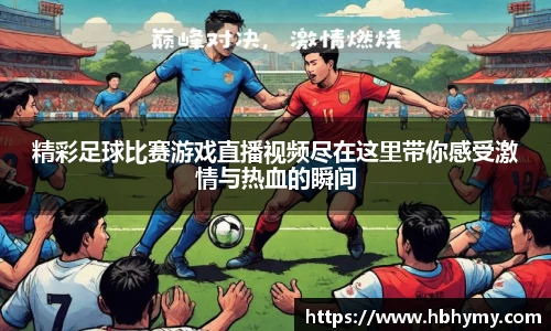 精彩足球比赛游戏直播视频尽在这里带你感受激情与热血的瞬间