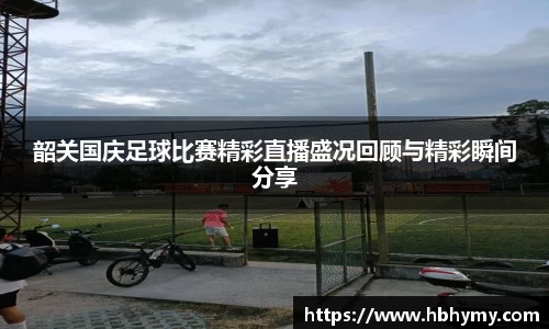 韶关国庆足球比赛精彩直播盛况回顾与精彩瞬间分享
