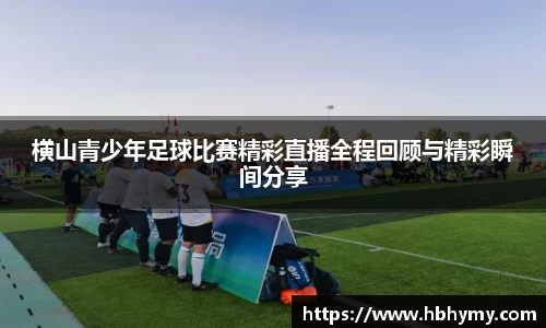 横山青少年足球比赛精彩直播全程回顾与精彩瞬间分享