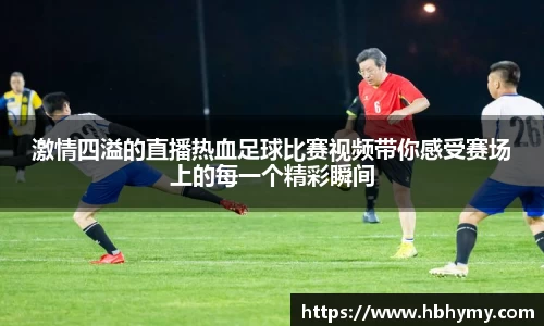 激情四溢的直播热血足球比赛视频带你感受赛场上的每一个精彩瞬间