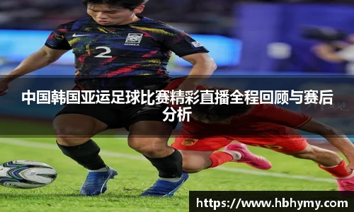 中国韩国亚运足球比赛精彩直播全程回顾与赛后分析