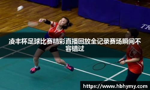 凌丰杯足球比赛精彩直播回放全记录赛场瞬间不容错过
