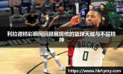 利拉德精彩瞬间回顾展现他的篮球天赋与不屈精神