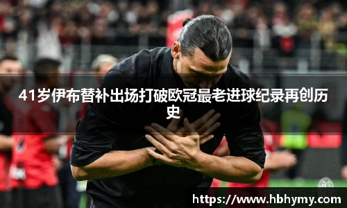 41岁伊布替补出场打破欧冠最老进球纪录再创历史