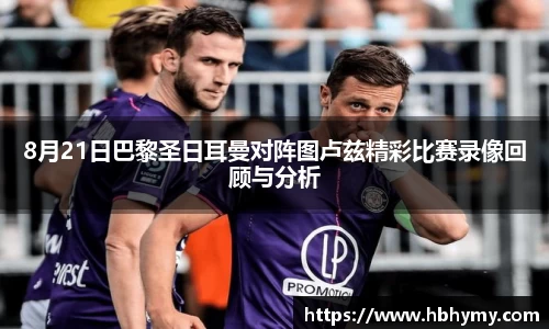 8月21日巴黎圣日耳曼对阵图卢兹精彩比赛录像回顾与分析