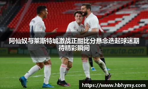 阿仙奴与莱斯特城激战正酣比分悬念迭起球迷期待精彩瞬间